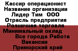 Кассир-операционист › Название организации ­ Лидер Тим, ООО › Отрасль предприятия ­ Розничная торговля › Минимальный оклад ­ 14 000 - Все города Работа » Вакансии   . Приморский край,Спасск-Дальний г.